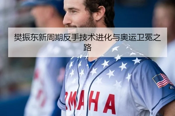 樊振东新周期反手技术进化与奥运卫冕之路
