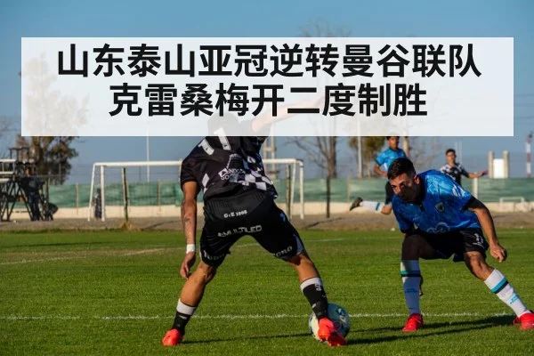 山东泰山亚冠逆转曼谷联队克雷桑梅开二度制胜