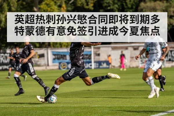 英超热刺孙兴慜合同即将到期多特蒙德有意免签引进成今夏焦点