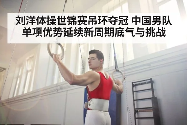 刘洋体操世锦赛吊环夺冠 中国男队单项优势延续新周期底气与挑战