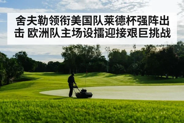 舍夫勒领衔美国队莱德杯强阵出击 欧洲队主场设擂迎接艰巨挑战