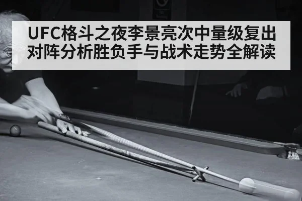 UFC格斗之夜李景亮次中量级复出对阵分析胜负手与战术走势全解读